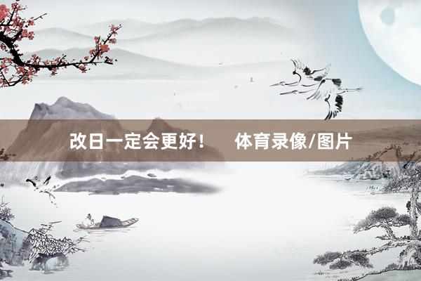 改日一定会更好！    体育录像/图片