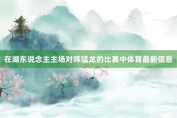 在湖东说念主主场对阵猛龙的比赛中体育最新信息