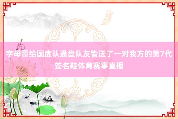 字母哥给国度队通盘队友皆送了一对我方的第7代签名鞋体育赛事直播