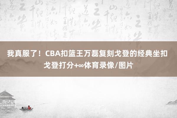 我真服了！CBA扣篮王万磊复刻戈登的经典坐扣 戈登打分+∞体育录像/图片
