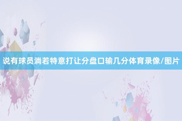 说有球员淌若特意打让分盘口输几分体育录像/图片