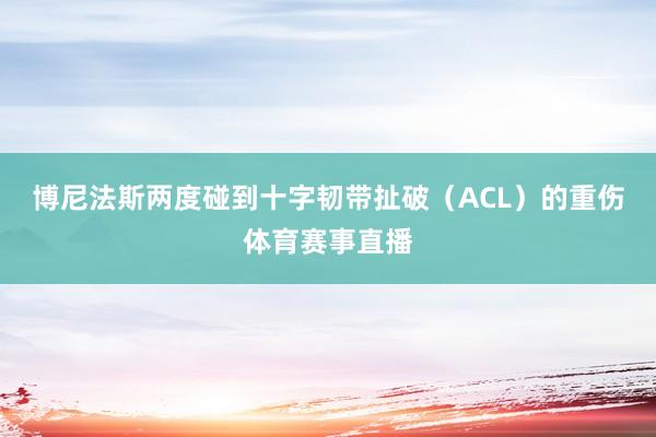 博尼法斯两度碰到十字韧带扯破（ACL）的重伤体育赛事直播