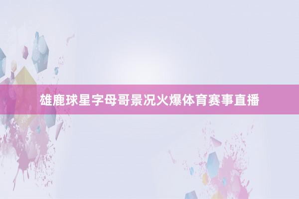 雄鹿球星字母哥景况火爆体育赛事直播