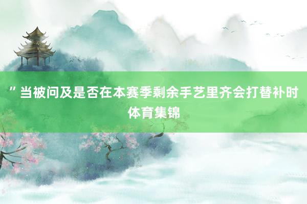 ”当被问及是否在本赛季剩余手艺里齐会打替补时体育集锦