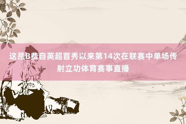 这是B费自英超首秀以来第14次在联赛中单场传射立功体育赛事直播
