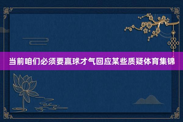 当前咱们必须要赢球才气回应某些质疑体育集锦