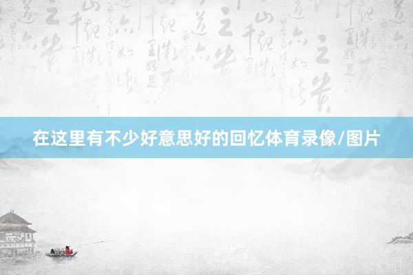 在这里有不少好意思好的回忆体育录像/图片