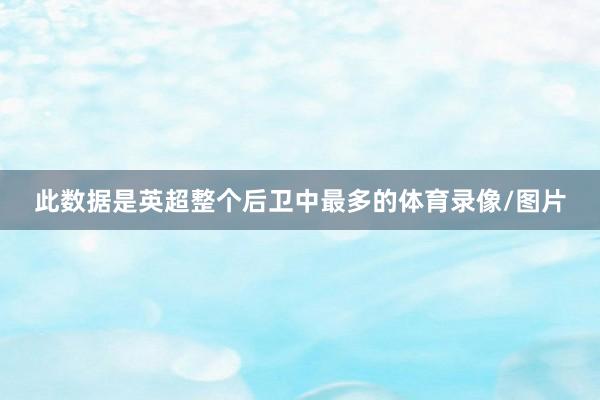 此数据是英超整个后卫中最多的体育录像/图片