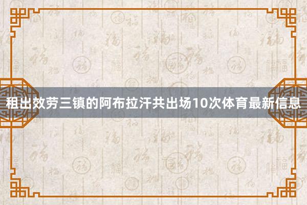 租出效劳三镇的阿布拉汗共出场10次体育最新信息
