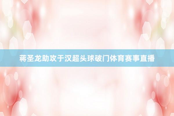 蒋圣龙助攻于汉超头球破门体育赛事直播