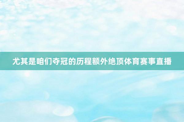 尤其是咱们夺冠的历程额外绝顶体育赛事直播