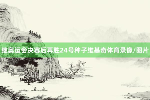 继奥运会决赛后再胜24号种子维基奇体育录像/图片