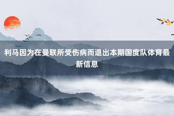 利马因为在曼联所受伤病而退出本期国度队体育最新信息
