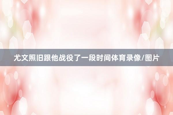 尤文照旧跟他战役了一段时间体育录像/图片