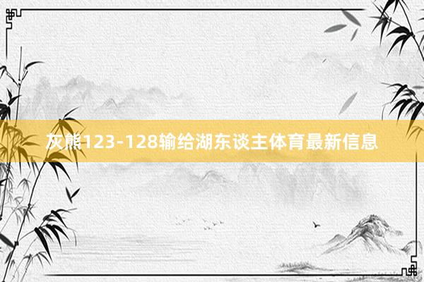 灰熊123-128输给湖东谈主体育最新信息