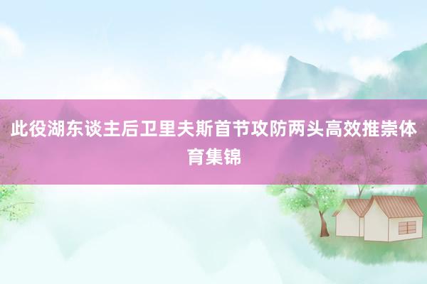 此役湖东谈主后卫里夫斯首节攻防两头高效推崇体育集锦