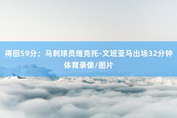 得回59分；马刺球员维克托-文班亚马出场32分钟体育录像/图片