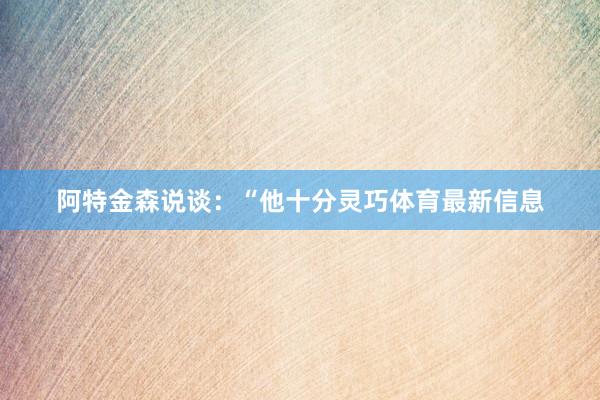 阿特金森说谈：“他十分灵巧体育最新信息