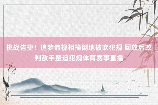 挑战告捷！追梦谛视相撞倒地被吹犯规 回放后改判敌手蹙迫犯规体育赛事直播