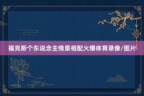 福克斯个东说念主情景相配火爆体育录像/图片