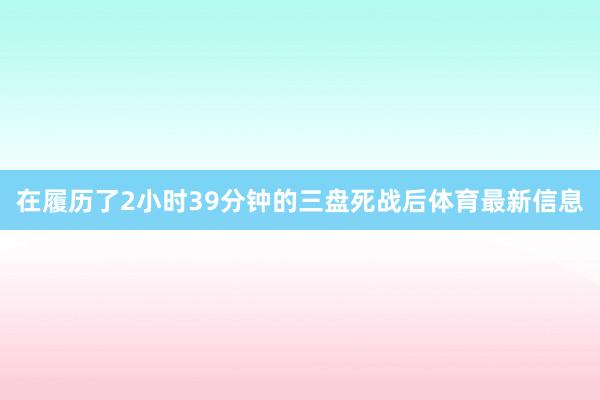 在履历了2小时39分钟的三盘死战后体育最新信息