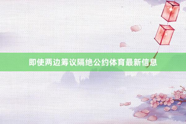 即使两边筹议隔绝公约体育最新信息