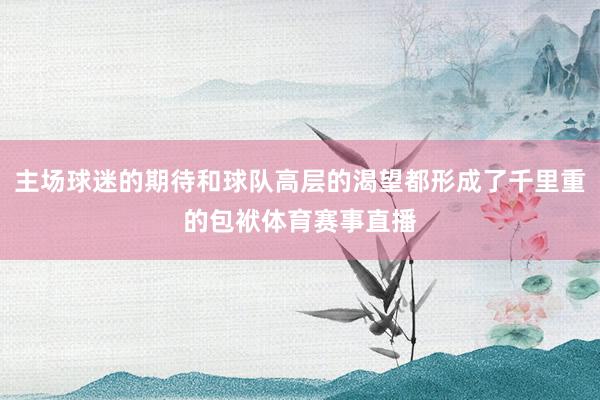 主场球迷的期待和球队高层的渴望都形成了千里重的包袱体育赛事直播