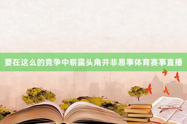 要在这么的竞争中崭露头角并非易事体育赛事直播
