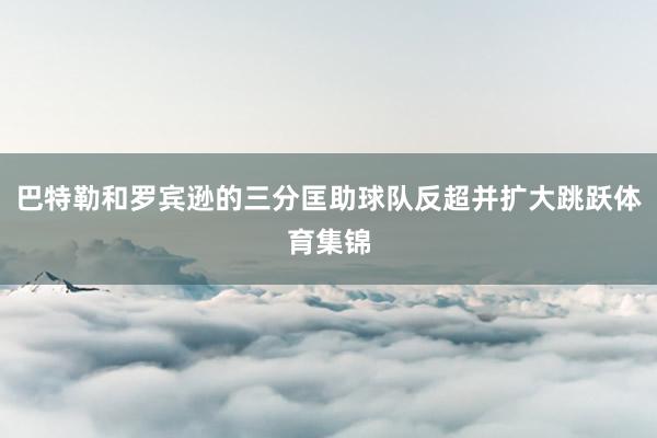 巴特勒和罗宾逊的三分匡助球队反超并扩大跳跃体育集锦