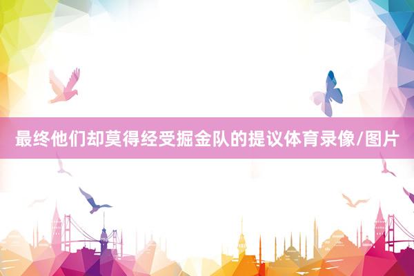 最终他们却莫得经受掘金队的提议体育录像/图片