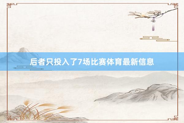 后者只投入了7场比赛体育最新信息