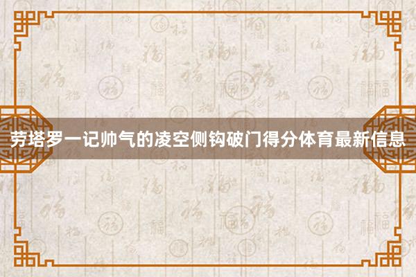 劳塔罗一记帅气的凌空侧钩破门得分体育最新信息