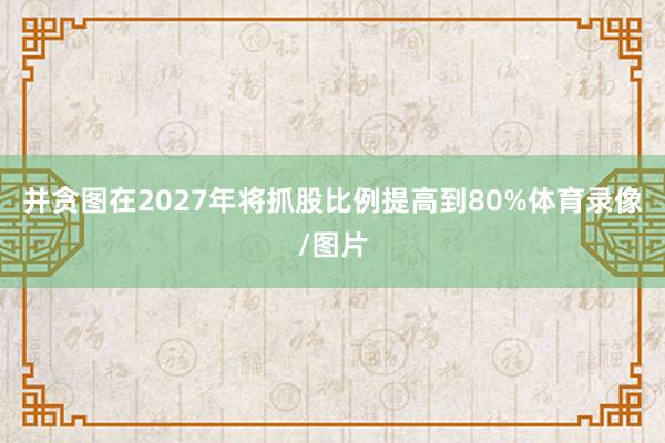 并贪图在2027年将抓股比例提高到80%体育录像/图片