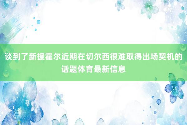 谈到了新援霍尔近期在切尔西很难取得出场契机的话题体育最新信息