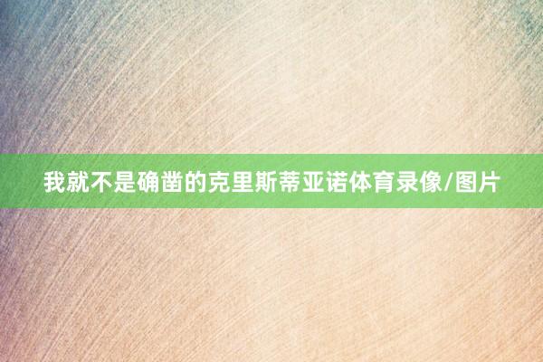 我就不是确凿的克里斯蒂亚诺体育录像/图片
