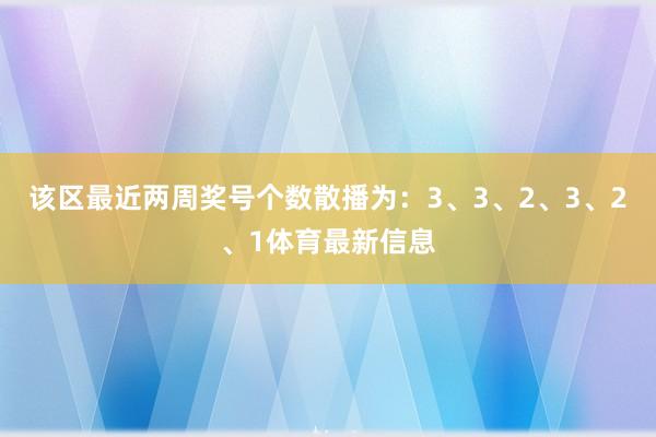 该区最近两周奖号个数散播为：3、3、2、3、2、1体育最新信息