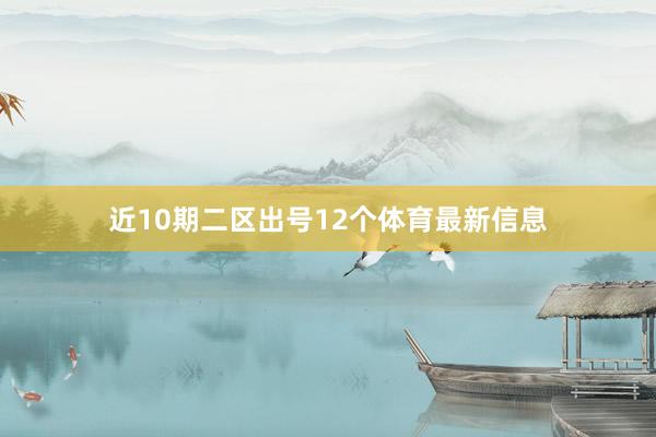 近10期二区出号12个体育最新信息