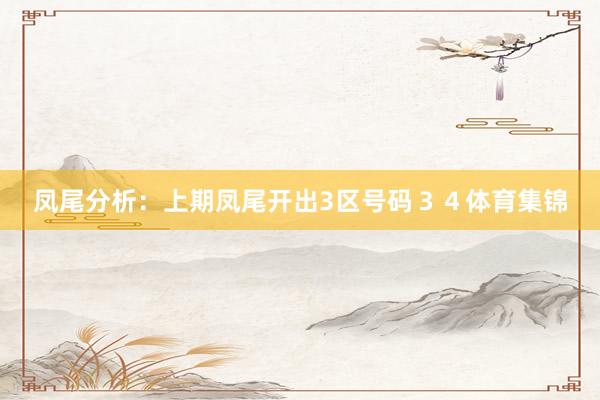 凤尾分析：上期凤尾开出3区号码３４体育集锦