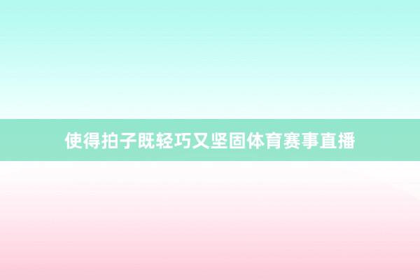 使得拍子既轻巧又坚固体育赛事直播