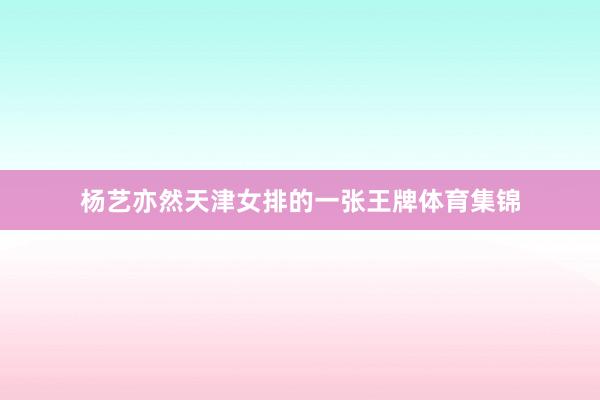 杨艺亦然天津女排的一张王牌体育集锦