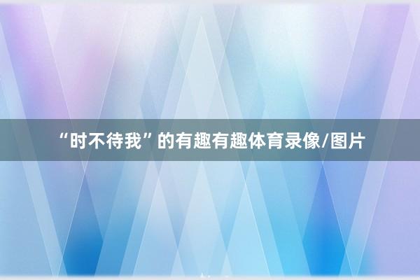 “时不待我”的有趣有趣体育录像/图片