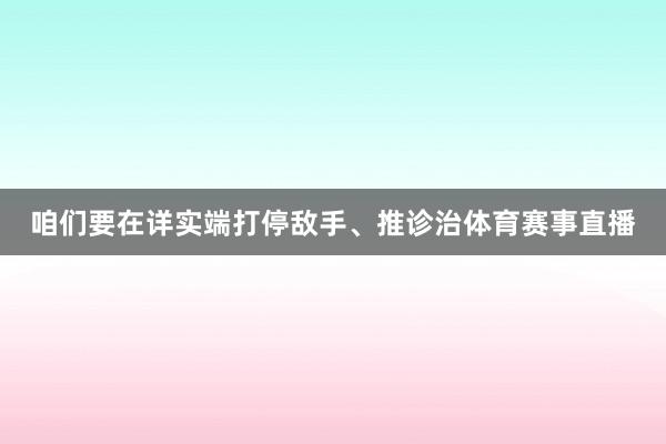 咱们要在详实端打停敌手、推诊治体育赛事直播