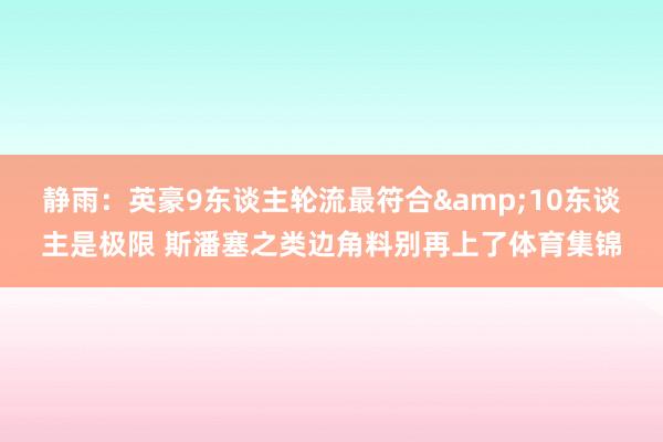 静雨：英豪9东谈主轮流最符合&10东谈主是极限 斯潘塞之类边角料别再上了体育集锦