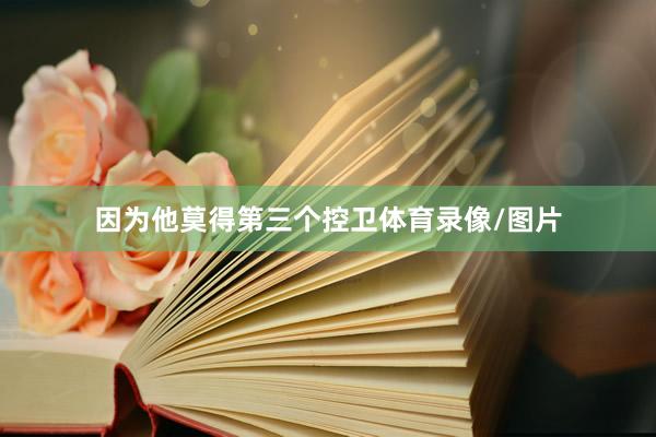 因为他莫得第三个控卫体育录像/图片