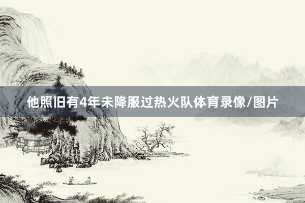 他照旧有4年未降服过热火队体育录像/图片