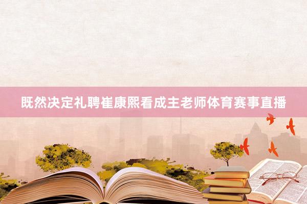 既然决定礼聘崔康熙看成主老师体育赛事直播