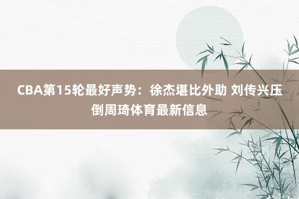 CBA第15轮最好声势：徐杰堪比外助 刘传兴压倒周琦体育最新信息