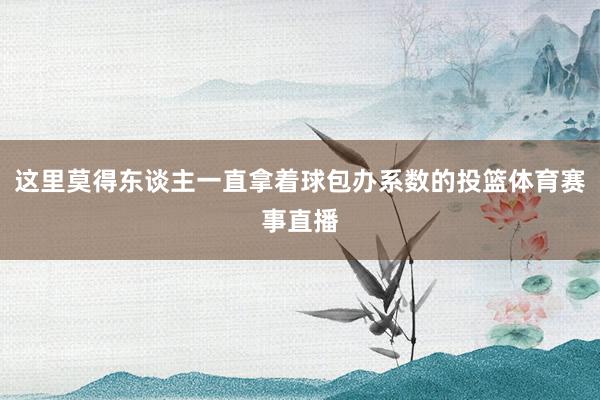 这里莫得东谈主一直拿着球包办系数的投篮体育赛事直播
