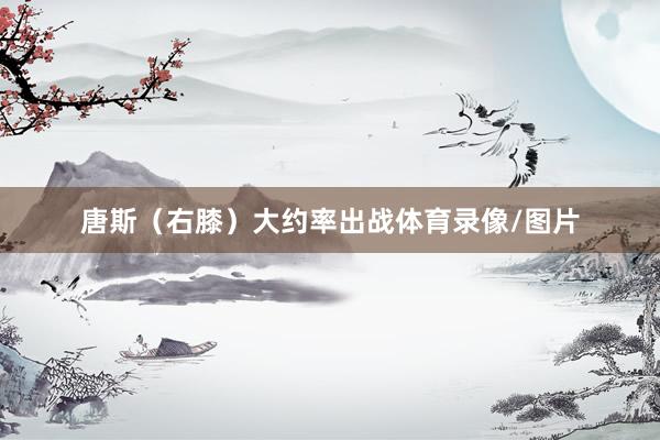 唐斯（右膝）大约率出战体育录像/图片