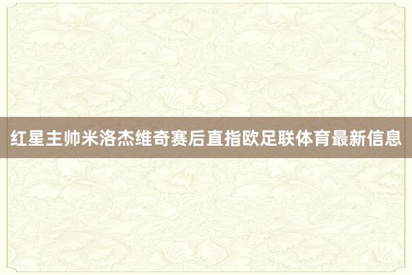 红星主帅米洛杰维奇赛后直指欧足联体育最新信息